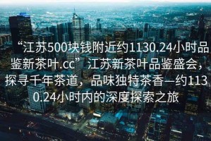 “江苏500块钱附近约1130.24小时品鉴新茶叶.cc”江苏新茶叶品鉴盛会，探寻千年茶道，品味独特茶香—约1130.24小时内的深度探索之旅