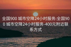 全国900 城市空降24小时服务:全国900 城市空降24小时服务-400元附近联系方式