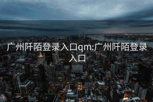 广州阡陌登录入口qm:广州阡陌登录入口