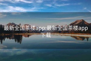 最新全国茶楼app:最新全国茶楼app下载