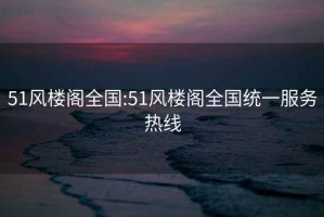 51风楼阁全国:51风楼阁全国统一服务热线