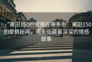 “莆田150的爱情在哪条街”莆田150的爱情秘闻，哪条街藏着深深的情感故事