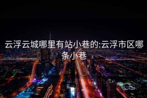 云浮云城哪里有站小巷的:云浮市区哪条小巷