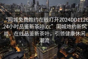 “同城免费炮约在线打开2024DD1126.24小时品鉴新茶叶.cc”同城炮约新风尚，在线品鉴新茶叶，引领健康休闲潮流