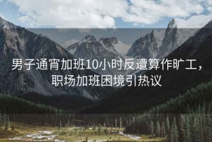 男子通宵加班10小时反遭算作旷工，职场加班困境引热议