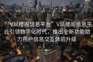 “V风楼阁信息平台”V风楼阁信息平台引领数字化时代，推出全新功能助力用户信息交互体验升级