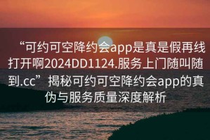 “可约可空降约会app是真是假再线打开啊2024DD1124.服务上门随叫随到.cc”揭秘可约可空降约会app的真伪与服务质量深度解析