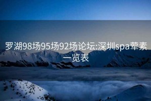 罗湖98场95场92场论坛:深圳spa荤素一览表