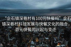 “企石镇深巷村有100元快餐吗”企石镇深巷村科技发展与快餐文化的融合，百元快餐的兴起与变迁