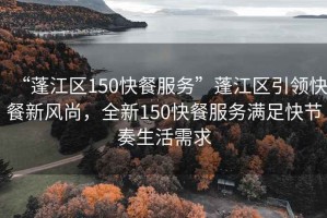 “蓬江区150快餐服务”蓬江区引领快餐新风尚，全新150快餐服务满足快节奏生活需求