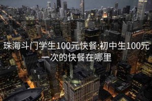 珠海斗门学生100元快餐:初中生100元一次的快餐在哪里