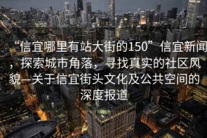 “信宜哪里有站大街的150”信宜新闻，探索城市角落，寻找真实的社区风貌—关于信宜街头文化及公共空间的深度报道