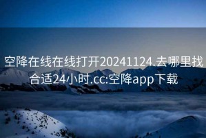 空降在线在线打开20241124.去哪里找合适24小时.cc:空降app下载