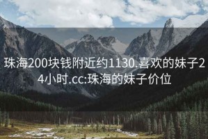 珠海200块钱附近约1130.喜欢的妹子24小时.cc:珠海的妹子价位