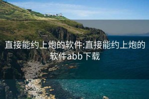 直接能约上炮的软件:直接能约上炮的软件abb下载