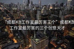 “成都KB工作室最厉害三个”成都KB工作室最厉害的三个创意天才