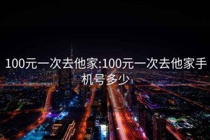 100元一次去他家:100元一次去他家手机号多少