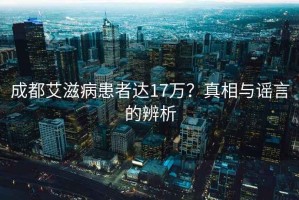 成都艾滋病患者达17万？真相与谣言的辨析