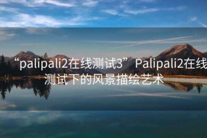 “palipali2在线测试3”Palipali2在线测试下的风景描绘艺术