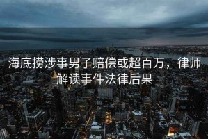 海底捞涉事男子赔偿或超百万，律师解读事件法律后果