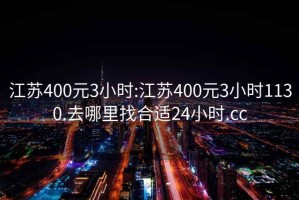 江苏400元3小时:江苏400元3小时1130.去哪里找合适24小时.cc