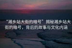 “湘乡站大街的暗号”揭秘湘乡站大街的暗号，背后的故事与文化内涵