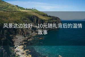 风景这边独好—10元随礼背后的温情故事