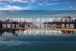 “300快餐500一条龙Q群”探索现代快餐文化，从300快餐到500一条龙服务，走进Q群交流的世界