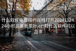 什么软件能直接约在线打开20241124.24小时品鉴新茶叶.cc:有什么软件可以品茶