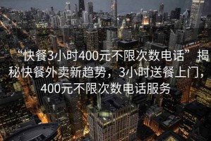 “快餐3小时400元不限次数电话”揭秘快餐外卖新趋势，3小时送餐上门，400元不限次数电话服务