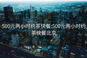 500元两小时约茶快餐:500元两小时约茶快餐北京