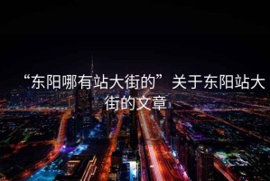 “东阳哪有站大街的”关于东阳站大街的文章