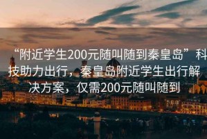 “附近学生200元随叫随到秦皇岛”科技助力出行，秦皇岛附近学生出行解决方案，仅需200元随叫随到