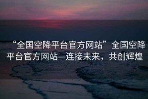 “全国空降平台官方网站”全国空降平台官方网站—连接未来，共创辉煌