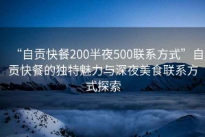 “自贡快餐200半夜500联系方式”自贡快餐的独特魅力与深夜美食联系方式探索