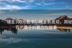 “瑞金100元巷子”瑞金新发现，揭秘百元巷子的魅力与故事