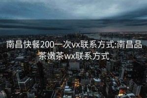 南昌快餐200一次vx联系方式:南昌品茶嫩茶wx联系方式