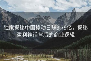 独家揭秘中国移动日赚3.79亿，揭秘盈利神话背后的商业逻辑