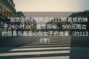 “北京500块钱附近约1130.喜欢的妹子24小时.cc”北京探秘，500元周边的惊喜与邂逅心仪女子的故事（约1130字）