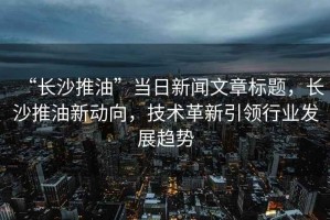 “长沙推油”当日新闻文章标题，长沙推油新动向，技术革新引领行业发展趋势