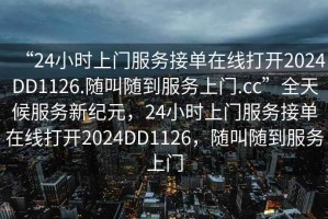 “24小时上门服务接单在线打开2024DD1126.随叫随到服务上门.cc”全天候服务新纪元，24小时上门服务接单在线打开2024DD1126，随叫随到服务上门