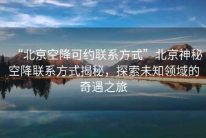 “北京空降可约联系方式”北京神秘空降联系方式揭秘，探索未知领域的奇遇之旅