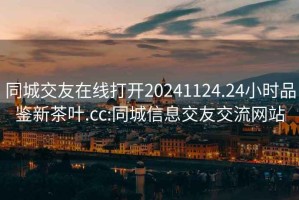 同城交友在线打开20241124.24小时品鉴新茶叶.cc:同城信息交友交流网站