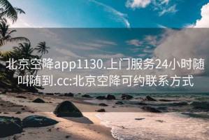 北京空降app1130.上门服务24小时随叫随到.cc:北京空降可约联系方式