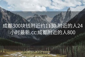 成都300块钱附近约1130.附近的人24小时最新.cc:成都附近的人800