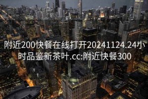 附近200快餐在线打开20241124.24小时品鉴新茶叶.cc:附近快餐300