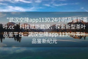 “武汉空降app1130.24小时品鉴新茶叶.cc”科技赋能武汉，探索新型茶叶品鉴平台—武汉空降app 1130与茶叶品鉴新纪元