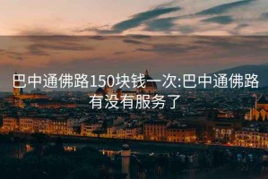 巴中通佛路150块钱一次:巴中通佛路有没有服务了