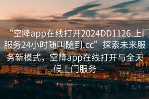 “空降app在线打开2024DD1126.上门服务24小时随叫随到.cc”探索未来服务新模式，空降app在线打开与全天候上门服务