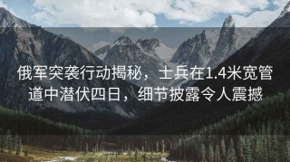 俄军突袭行动揭秘，士兵在1.4米宽管道中潜伏四日，细节披露令人震撼